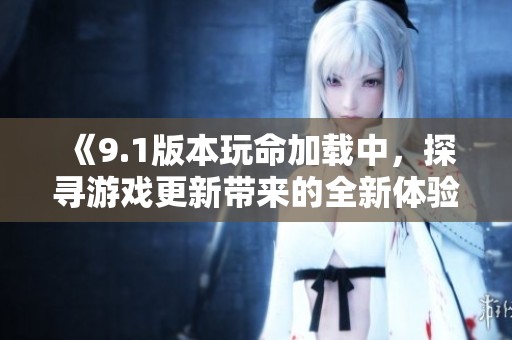 《9.1版本玩命加载中，探寻游戏更新带来的全新体验》