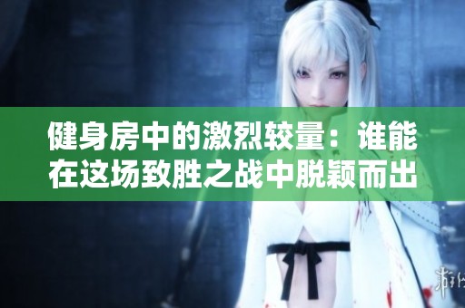 健身房中的激烈较量：谁能在这场致胜之战中脱颖而出