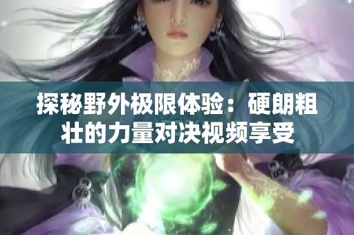 探秘野外极限体验：硬朗粗壮的力量对决视频享受