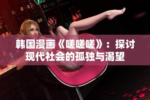 韩国漫画《嗟嗟嗟》：探讨现代社会的孤独与渴望