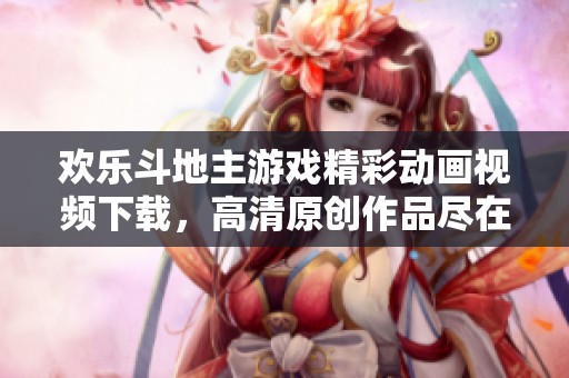 欢乐斗地主游戏精彩动画视频下载，高清原创作品尽在新片场