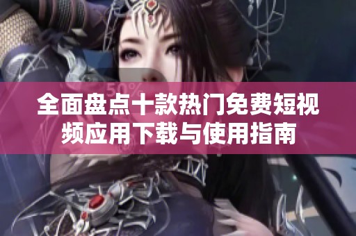 全面盘点十款热门免费短视频应用下载与使用指南