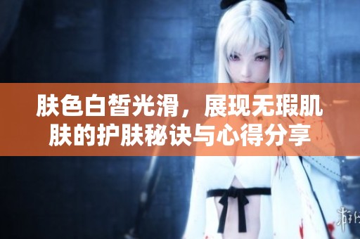 肤色白皙光滑，展现无瑕肌肤的护肤秘诀与心得分享