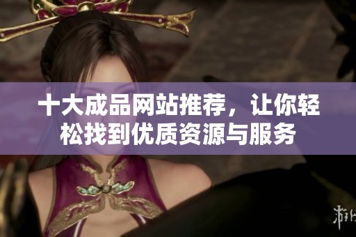 十大成品网站推荐，让你轻松找到优质资源与服务