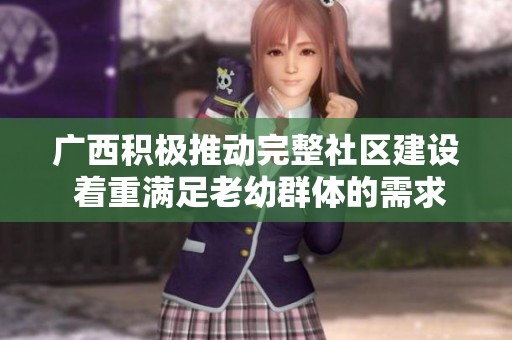 广西积极推动完整社区建设 着重满足老幼群体的需求