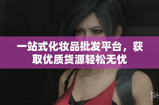 一站式化妆品批发平台，获取优质货源轻松无忧