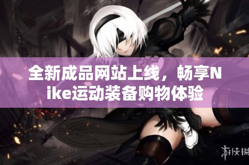 全新成品网站上线，畅享Nike运动装备购物体验