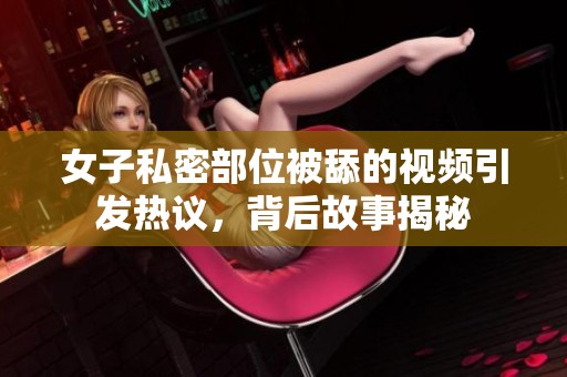 女子私密部位被舔的视频引发热议，背后故事揭秘