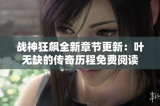 战神狂飙全新章节更新：叶无缺的传奇历程免费阅读