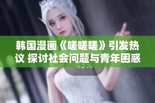 韩国漫画《嗟嗟嗟》引发热议 探讨社会问题与青年困惑