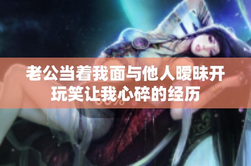 老公当着我面与他人暧昧开玩笑让我心碎的经历