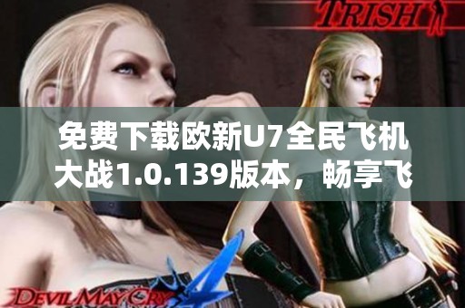 免费下载欧新U7全民飞机大战1.0.139版本，畅享飞行乐趣