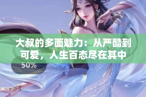 大叔的多面魅力：从严酷到可爱，人生百态尽在其中
