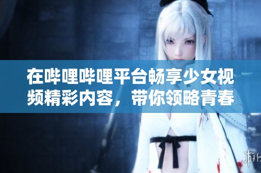 在哔哩哔哩平台畅享少女视频精彩内容，带你领略青春活力