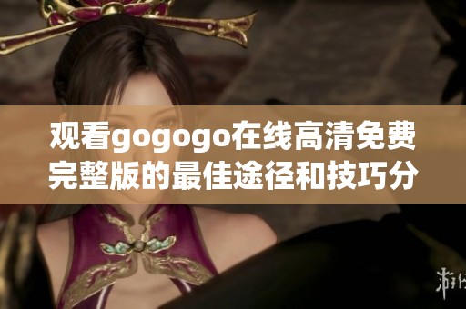 观看gogogo在线高清免费完整版的最佳途径和技巧分享