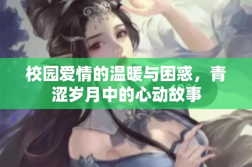 校园爱情的温暖与困惑，青涩岁月中的心动故事