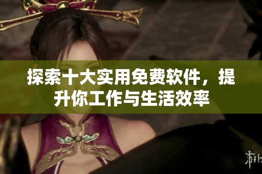 探索十大实用免费软件，提升你工作与生活效率