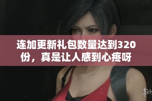 连加更新礼包数量达到320份，真是让人感到心疼呀