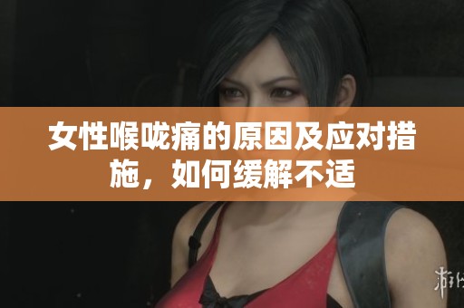 女性喉咙痛的原因及应对措施，如何缓解不适