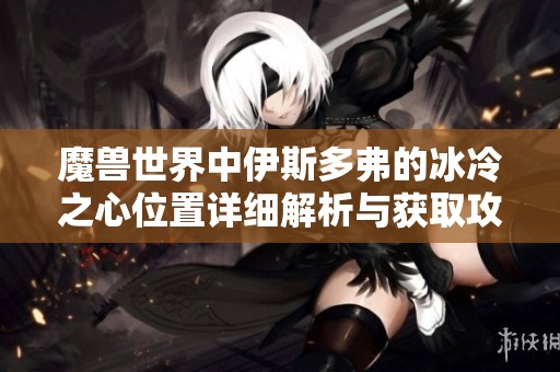 魔兽世界中伊斯多弗的冰冷之心位置详细解析与获取攻略
