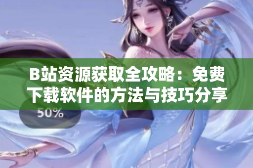 B站资源获取全攻略：免费下载软件的方法与技巧分享
