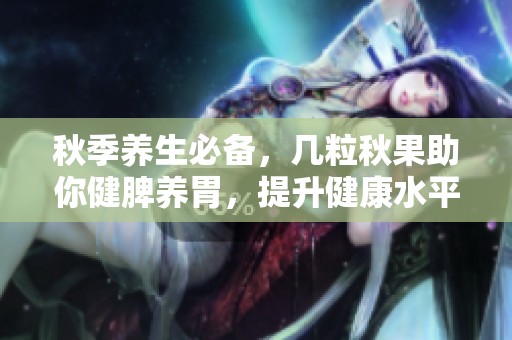 秋季养生必备，几粒秋果助你健脾养胃，提升健康水平