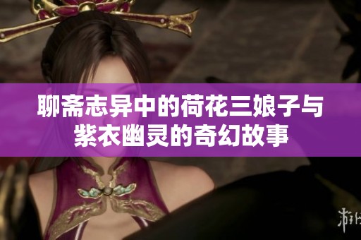 聊斋志异中的荷花三娘子与紫衣幽灵的奇幻故事
