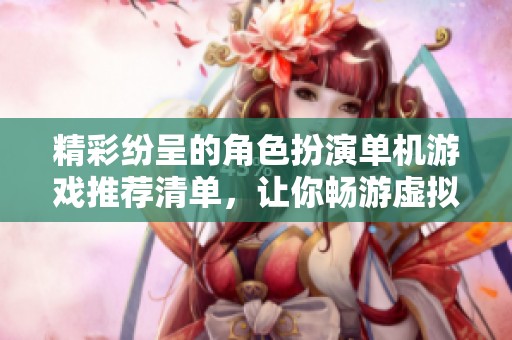 精彩纷呈的角色扮演单机游戏推荐清单，让你畅游虚拟世界