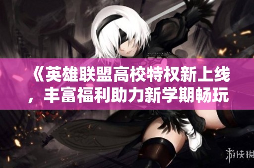 《英雄联盟高校特权新上线，丰富福利助力新学期畅玩！》