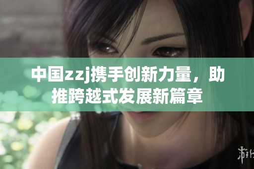 中国zzj携手创新力量，助推跨越式发展新篇章