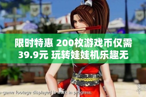 限时特惠 200枚游戏币仅需39.9元 玩转娃娃机乐趣无穷！