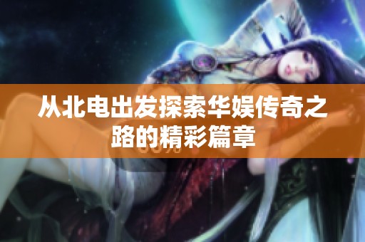 从北电出发探索华娱传奇之路的精彩篇章