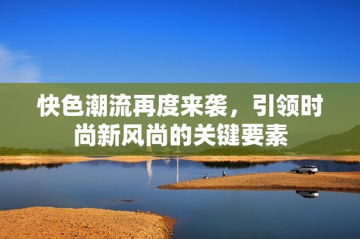 快色潮流再度来袭，引领时尚新风尚的关键要素
