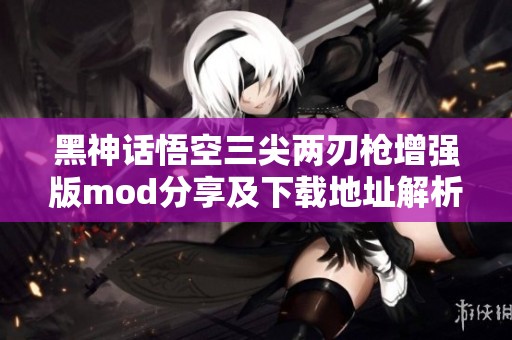 黑神话悟空三尖两刃枪增强版mod分享及下载地址解析