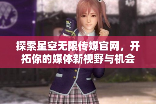 探索星空无限传媒官网，开拓你的媒体新视野与机会