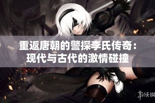 重返唐朝的警探李氏传奇：现代与古代的激情碰撞