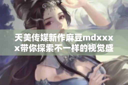 天美传媒新作麻豆mdxxxx带你探索不一样的视觉盛宴