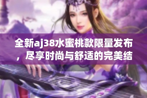 全新aj38水蜜桃款限量发布，尽享时尚与舒适的完美结合