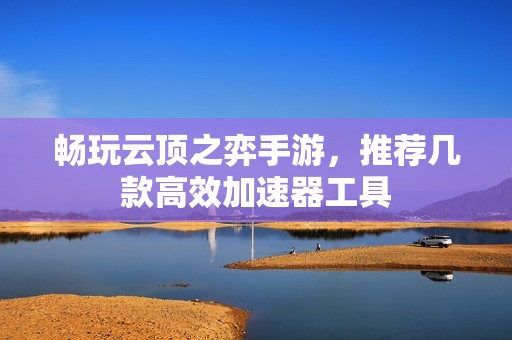 畅玩云顶之弈手游，推荐几款高效加速器工具
