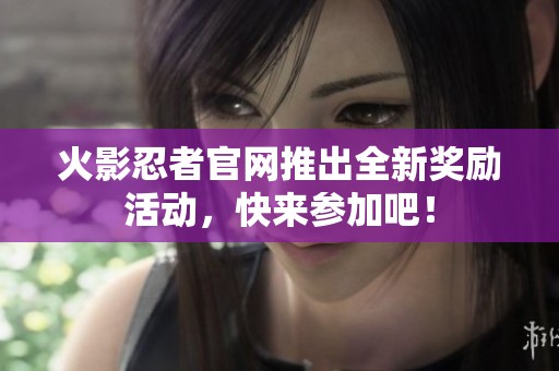 火影忍者官网推出全新奖励活动，快来参加吧！