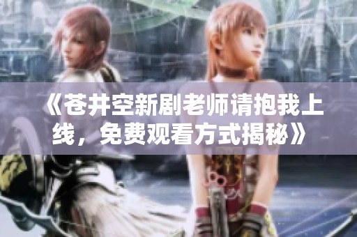《苍井空新剧老师请抱我上线，免费观看方式揭秘》
