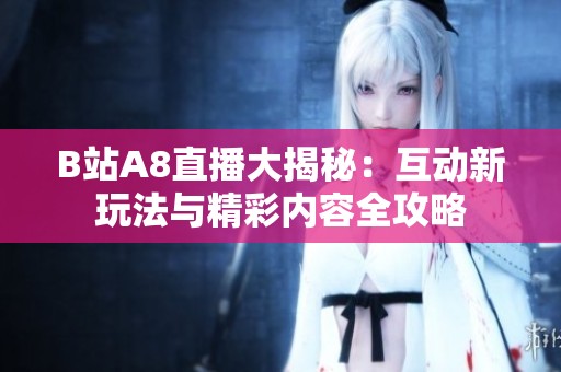 B站A8直播大揭秘：互动新玩法与精彩内容全攻略