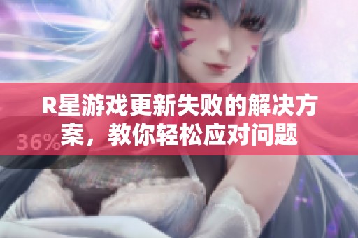 R星游戏更新失败的解决方案，教你轻松应对问题