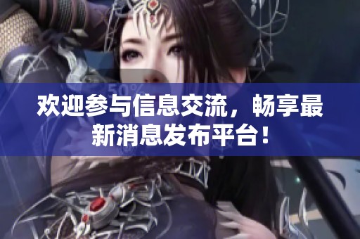 欢迎参与信息交流，畅享最新消息发布平台！