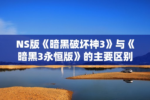 NS版《暗黑破坏神3》与《暗黑3永恒版》的主要区别解析