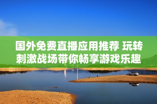国外免费直播应用推荐 玩转刺激战场带你畅享游戏乐趣