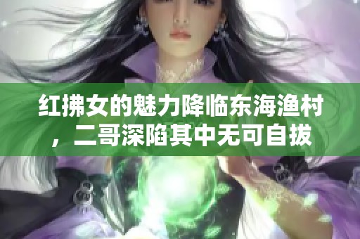 红拂女的魅力降临东海渔村，二哥深陷其中无可自拔