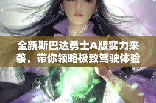 全新斯巴达勇士A版实力来袭，带你领略极致驾驶体验