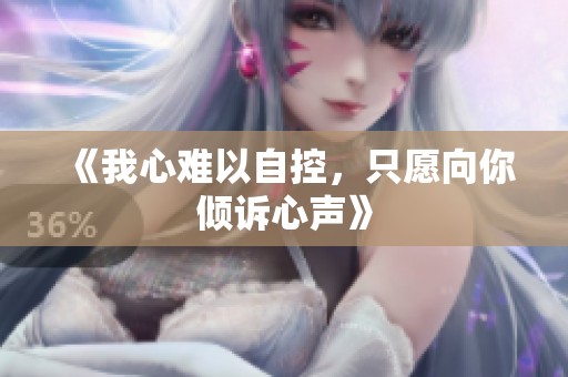 《我心难以自控，只愿向你倾诉心声》