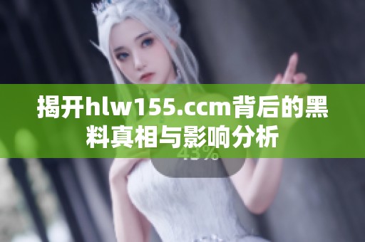 揭开hlw155.ccm背后的黑料真相与影响分析